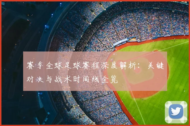 赛季全球足球赛程深度解析：关键对决与战术时间线全览