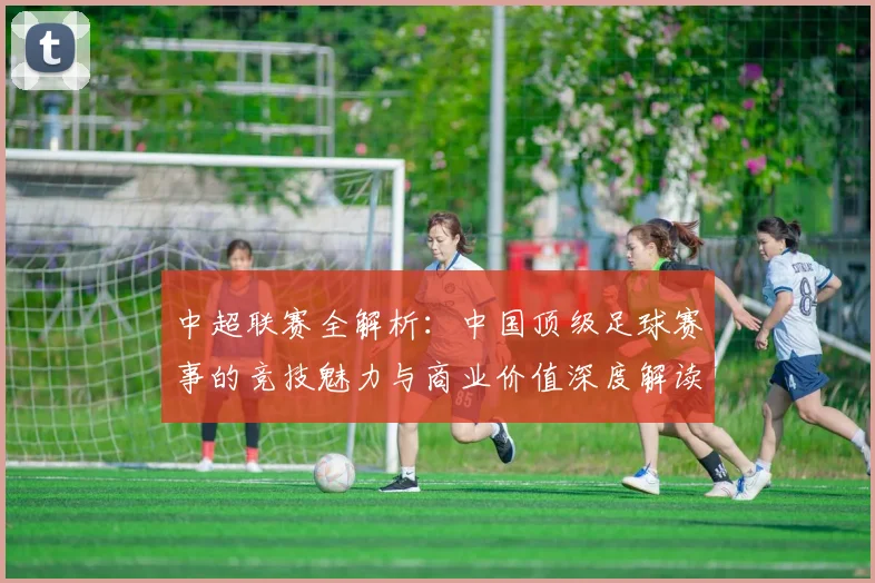 中超联赛全解析：中国顶级足球赛事的竞技魅力与商业价值深度解读