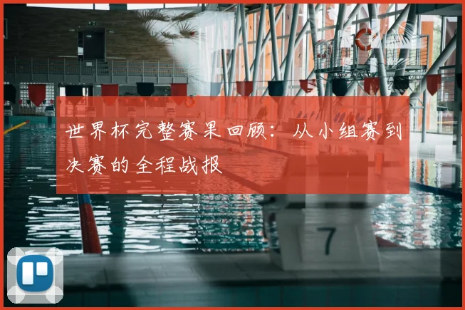 世界杯完整赛果回顾：从小组赛到决赛的全程战报
