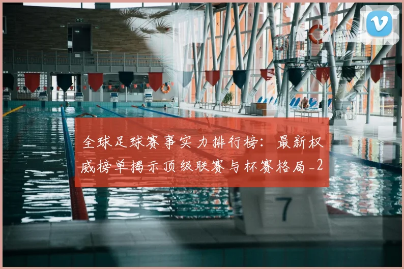 全球足球赛事实力排行榜：最新权威榜单揭示顶级联赛与杯赛格局_20260612164424