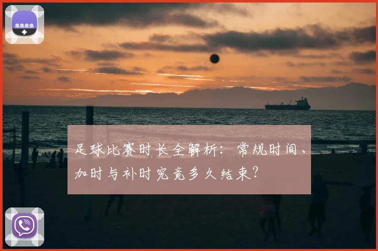 足球比赛时长全解析：常规时间、加时与补时究竟多久结束？