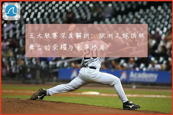 五大联赛深度解析：欧洲足球顶级舞台的荣耀与竞争格局