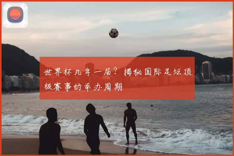 世界杯几年一届？揭秘国际足坛顶级赛事的举办周期