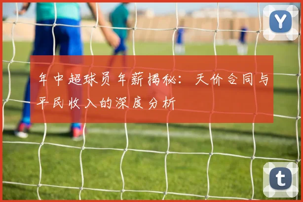 年中超球员年薪揭秘：天价合同与平民收入的深度分析