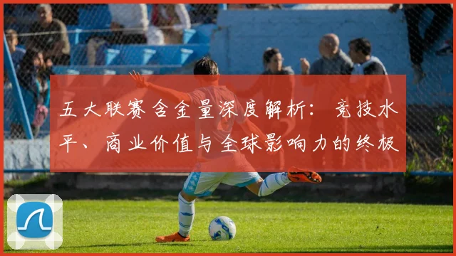 五大联赛含金量深度解析：竞技水平、商业价值与全球影响力的终极对决
