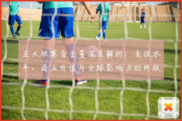 五大联赛含金量深度解析：竞技水平、商业价值与全球影响力的终极对决