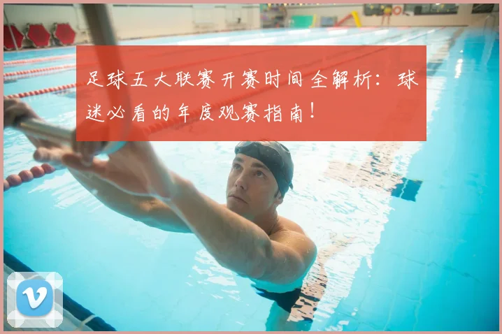 足球五大联赛开赛时间全解析：球迷必看的年度观赛指南！