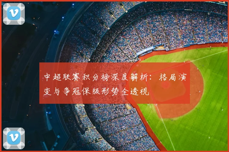 中超联赛积分榜深度解析：格局演变与争冠保级形势全透视