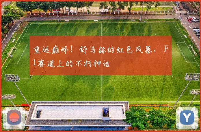 重返巅峰！舒马赫的红色风暴， F1赛道上的不朽神话