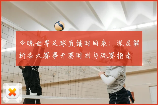 今晚世界足球直播时间表：深度解析各大赛事开赛时刻与观赛指南