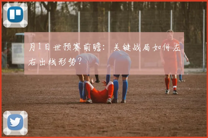 月1日世预赛前瞻:关键战局如何左右出线形势?