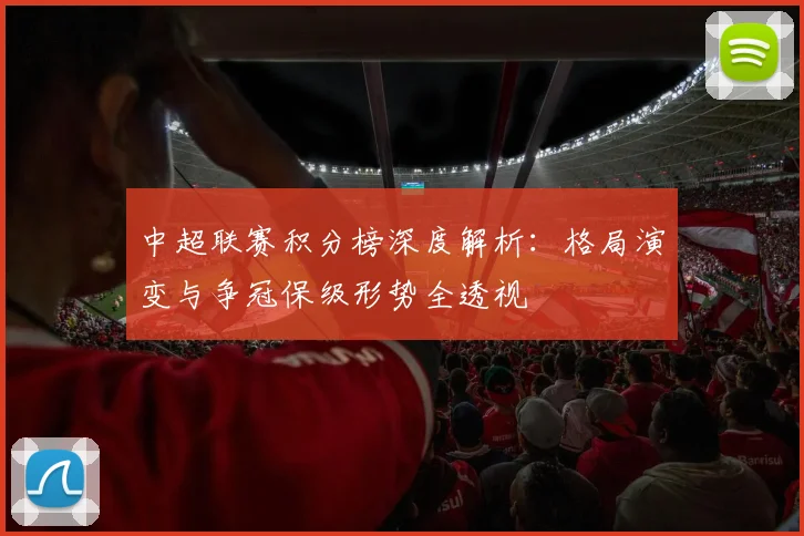中超联赛积分榜深度解析：格局演变与争冠保级形势全透视