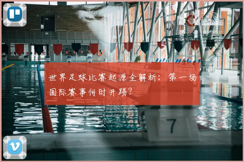 世界足球比赛起源全解析：第一场国际赛事何时开踢？