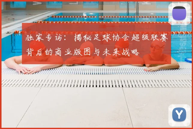 独家专访:揭秘足球协会超级联赛背后的商业版图与未来战略