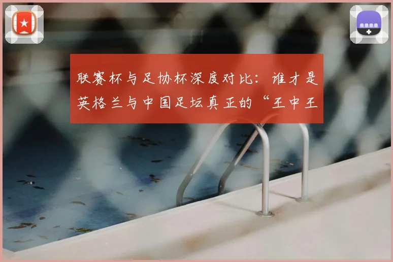 联赛杯与足协杯深度对比：谁才是英格兰与中国足坛真正的“王中王”？_20260613173042