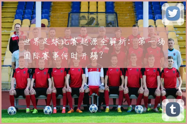 世界足球比赛起源全解析：第一场国际赛事何时开踢？