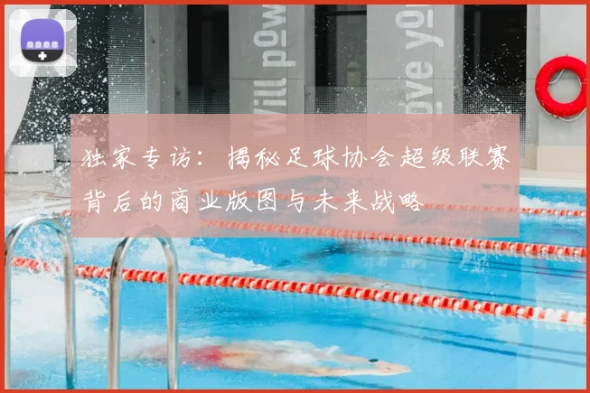 独家专访:揭秘足球协会超级联赛背后的商业版图与未来战略