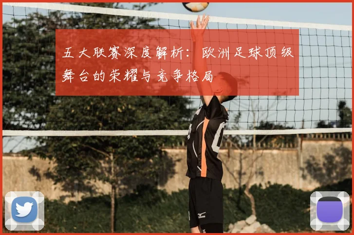 五大联赛深度解析：欧洲足球顶级舞台的荣耀与竞争格局