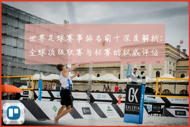 世界足球赛事排名前十深度解析：全球顶级联赛与杯赛的权威评估